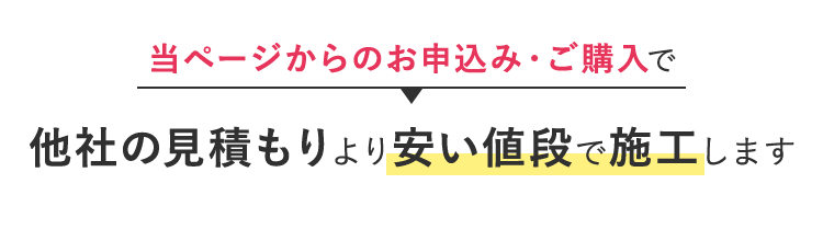 当ページからのお申込み・ご購入で、他社の見積もりより安い値段で施工します。