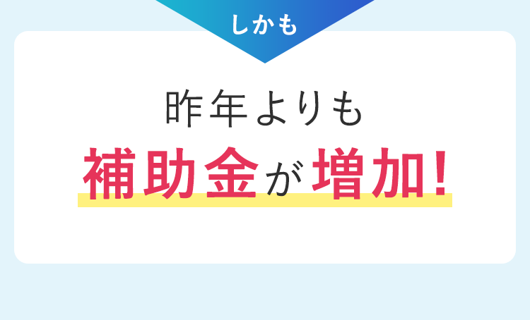 昨年よりも補助金が増加！